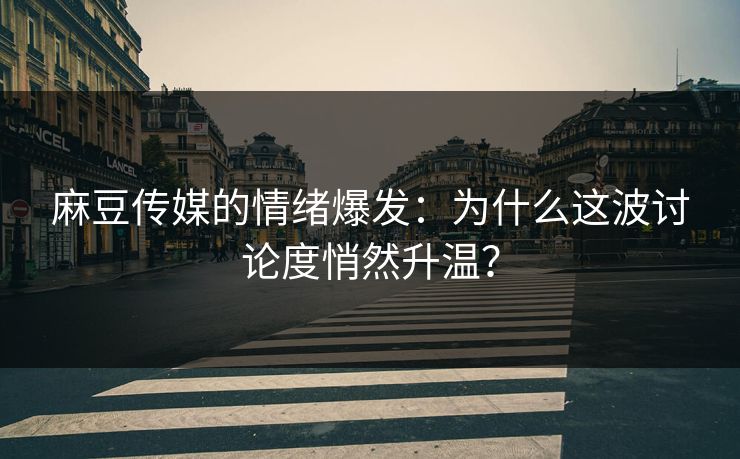 麻豆传媒的情绪爆发：为什么这波讨论度悄然升温？  第1张