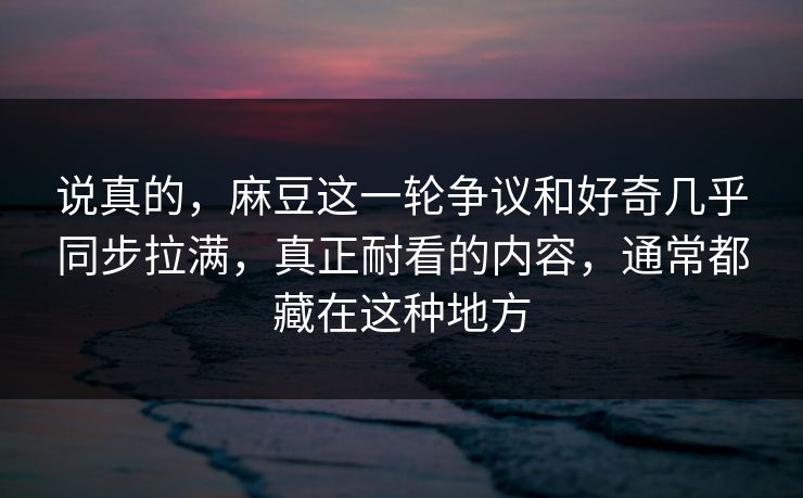 说真的,麻豆这一轮争议和好奇几乎同步拉满,真正耐看的内容,通常都藏在这种地方 第1张 说真的,麻豆这一轮争议和好奇几乎同步拉满,真正耐看的内容,通常都藏在这种地方 第1张