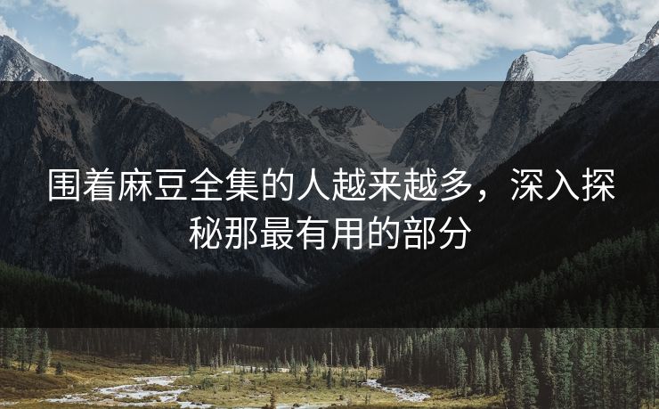 围着麻豆全集的人越来越多,深入探秘那最有用的部分 第1张 围着麻豆全集的人越来越多,深入探秘那最有用的部分 第1张