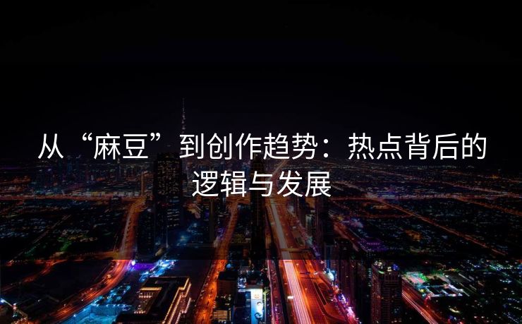 从“麻豆”到创作趋势:热点背后的逻辑与发展 第1张 从“麻豆”到创作趋势:热点背后的逻辑与发展 第1张