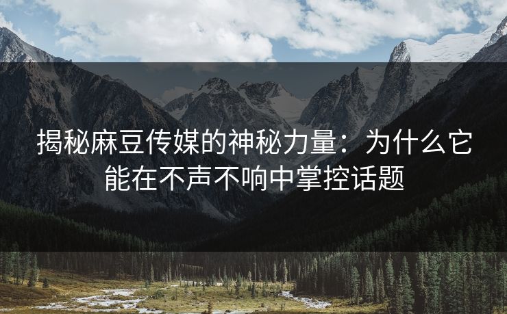 揭秘麻豆传媒的神秘力量：为什么它能在不声不响中掌控话题  第1张