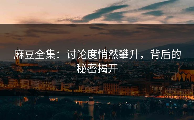 麻豆全集:讨论度悄然攀升,背后的秘密揭开 第1张 麻豆全集:讨论度悄然攀升,背后的秘密揭开 第1张