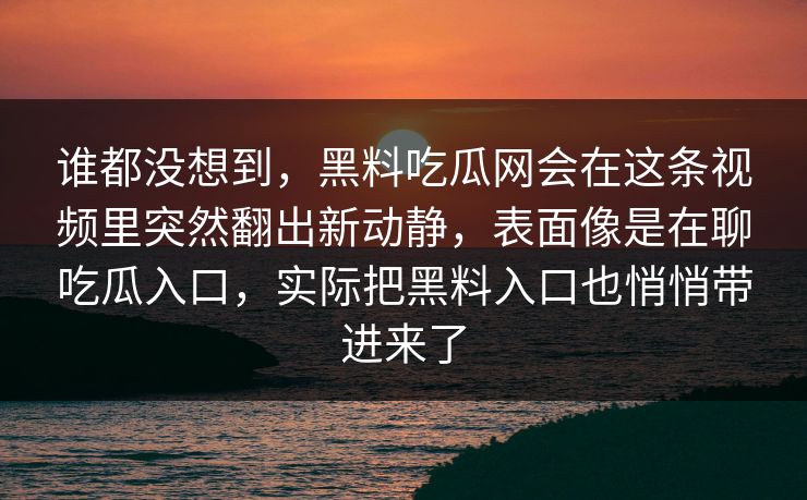 谁都没想到，黑料吃瓜网会在这条视频里突然翻出新动静，表面像是在聊吃瓜入口，实际把黑料入口也悄悄带进来了  第1张