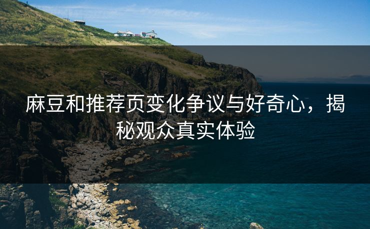 麻豆和推荐页变化争议与好奇心，揭秘观众真实体验  第1张