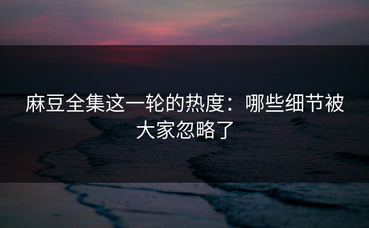 麻豆全集这一轮的热度:哪些细节被大家忽略了 第1张 麻豆全集这一轮的热度:哪些细节被大家忽略了 第1张