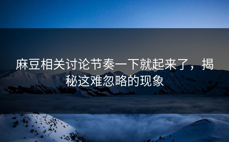 麻豆相关讨论节奏一下就起来了,揭秘这难忽略的现象 第1张 麻豆相关讨论节奏一下就起来了,揭秘这难忽略的现象 第1张
