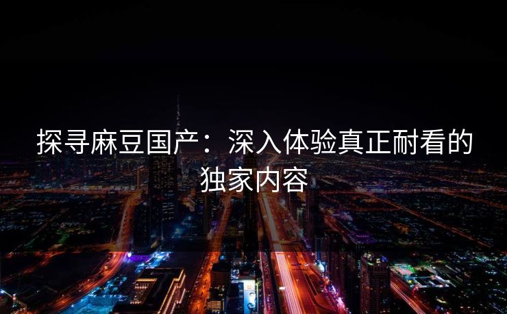 探寻麻豆国产:深入体验真正耐看的独家内容 第1张 探寻麻豆国产:深入体验真正耐看的独家内容 第1张