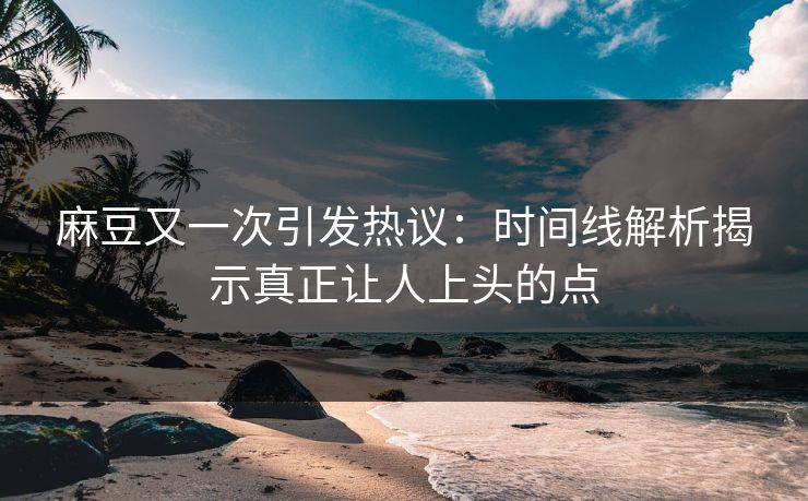 麻豆又一次引发热议：时间线解析揭示真正让人上头的点  第1张