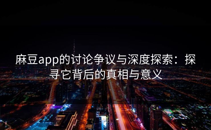麻豆app的讨论争议与深度探索:探寻它背后的真相与意义 第1张 麻豆app的讨论争议与深度探索:探寻它背后的真相与意义 第1张