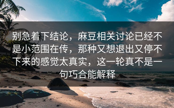 别急着下结论,麻豆相关讨论已经不是小范围在传,那种又想退出又停不下来的感觉太真实,这一轮真不是一句巧合能解释 第1张 别急着下结论,麻豆相关讨论已经不是小范围在传,那种又想退出又停不下来的感觉太真实,这一轮真不是一句巧合能解释 第1张