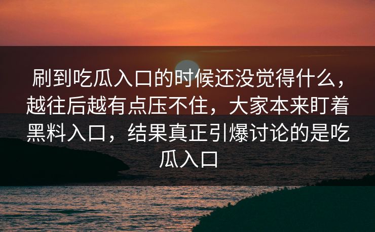 刷到吃瓜入口的时候还没觉得什么,越往后越有点压不住,大家本来盯着黑料入口,结果真正引爆讨论的是吃瓜入口 第1张 刷到吃瓜入口的时候还没觉得什么,越往后越有点压不住,大家本来盯着黑料入口,结果真正引爆讨论的是吃瓜入口 第1张
