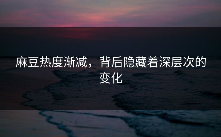 麻豆热度渐减，背后隐藏着深层次的变化  第1张