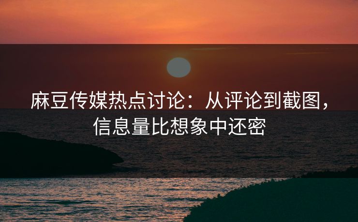 麻豆传媒热点讨论：从评论到截图，信息量比想象中还密  第1张