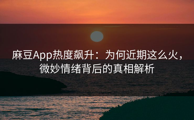 麻豆App热度飙升:为何近期这么火,微妙情绪背后的真相解析 第1张 麻豆App热度飙升:为何近期这么火,微妙情绪背后的真相解析 第1张