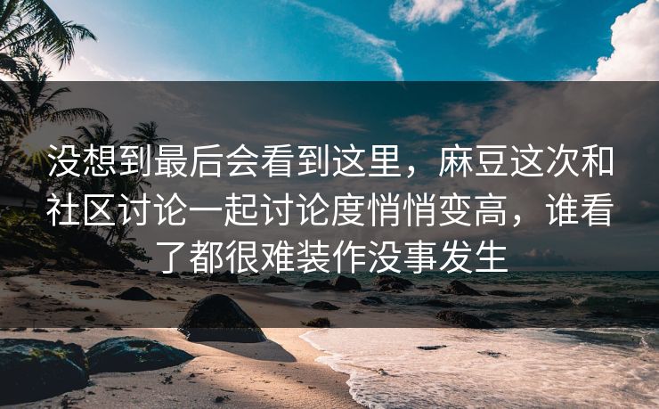 没想到最后会看到这里，麻豆这次和社区讨论一起讨论度悄悄变高，谁看了都很难装作没事发生  第1张