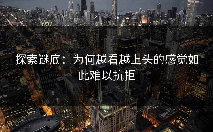 探索谜底:为何越看越上头的感觉如此难以抗拒 第1张 探索谜底:为何越看越上头的感觉如此难以抗拒 第1张
