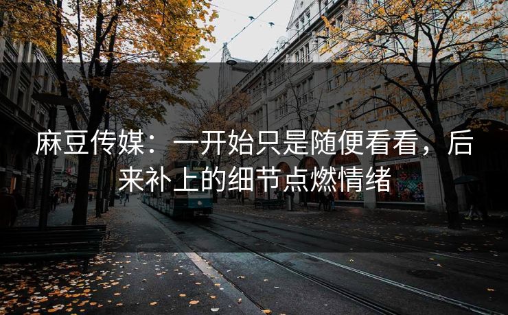 麻豆传媒:一开始只是随便看看,后来补上的细节点燃情绪 第1张 麻豆传媒:一开始只是随便看看,后来补上的细节点燃情绪 第1张