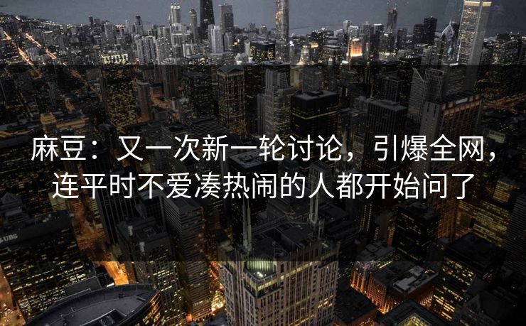 麻豆：又一次新一轮讨论，引爆全网，连平时不爱凑热闹的人都开始问了  第1张