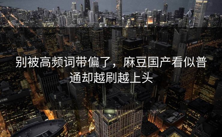 别被高频词带偏了，麻豆国产看似普通却越刷越上头  第1张