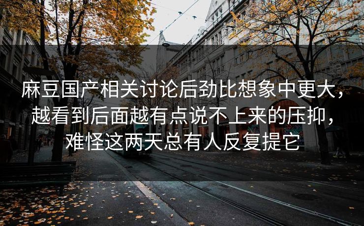 麻豆国产相关讨论后劲比想象中更大，越看到后面越有点说不上来的压抑，难怪这两天总有人反复提它  第1张