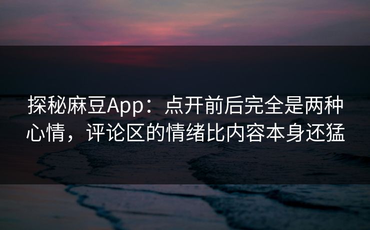 探秘麻豆App:点开前后完全是两种心情,评论区的情绪比内容本身还猛 第1张 探秘麻豆App:点开前后完全是两种心情,评论区的情绪比内容本身还猛 第1张