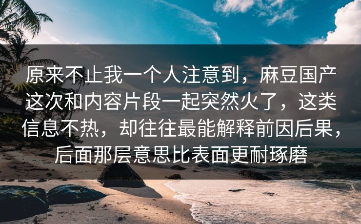 原来不止我一个人注意到,麻豆国产这次和内容片段一起突然火了,这类信息不热,却往往最能解释前因后果,后面那层意思比表面更耐琢磨 第1张 原来不止我一个人注意到,麻豆国产这次和内容片段一起突然火了,这类信息不热,却往往最能解释前因后果,后面那层意思比表面更耐琢磨 第1张