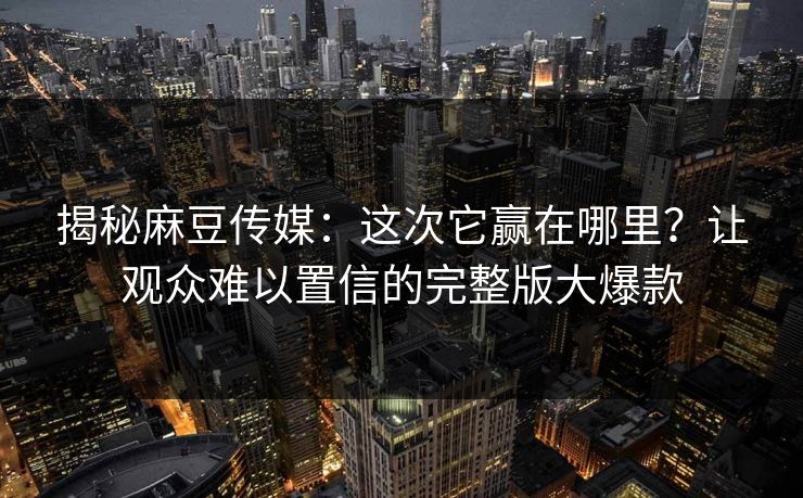 揭秘麻豆传媒:这次它赢在哪里?让观众难以置信的完整版大爆款 第1张 揭秘麻豆传媒:这次它赢在哪里?让观众难以置信的完整版大爆款 第1张
