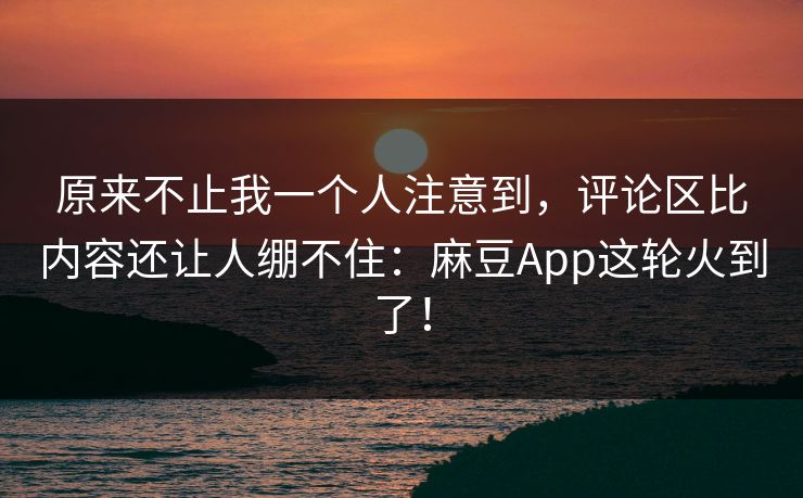 原来不止我一个人注意到，评论区比内容还让人绷不住：麻豆App这轮火到了！  第1张