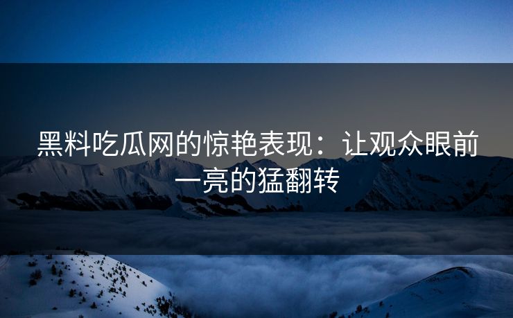黑料吃瓜网的惊艳表现:让观众眼前一亮的猛翻转 第1张 黑料吃瓜网的惊艳表现:让观众眼前一亮的猛翻转 第1张