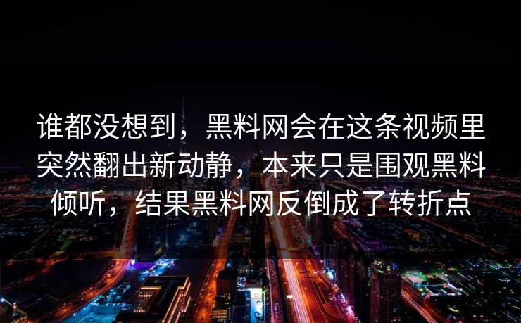 谁都没想到，黑料网会在这条视频里突然翻出新动静，本来只是围观黑料倾听，结果黑料网反倒成了转折点  第1张