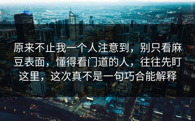原来不止我一个人注意到，别只看麻豆表面，懂得看门道的人，往往先盯这里，这次真不是一句巧合能解释  第1张