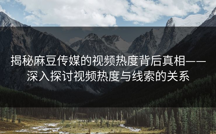 揭秘麻豆传媒的视频热度背后真相——深入探讨视频热度与线索的关系  第1张