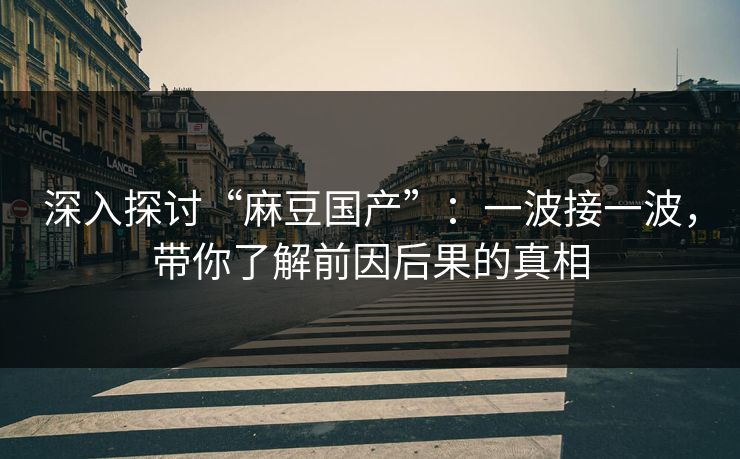 深入探讨“麻豆国产”:一波接一波,带你了解前因后果的真相 第1张 深入探讨“麻豆国产”:一波接一波,带你了解前因后果的真相 第1张