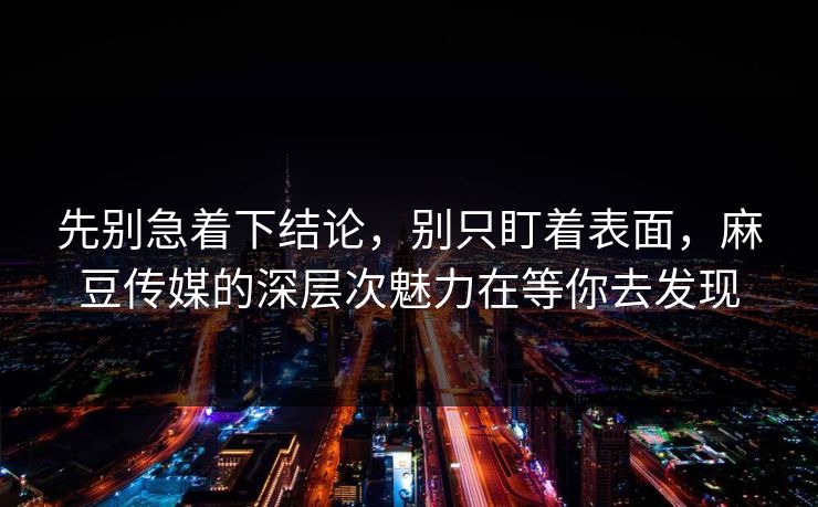 先别急着下结论，别只盯着表面，麻豆传媒的深层次魅力在等你去发现  第1张