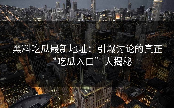 黑料吃瓜最新地址：引爆讨论的真正“吃瓜入口”大揭秘  第1张