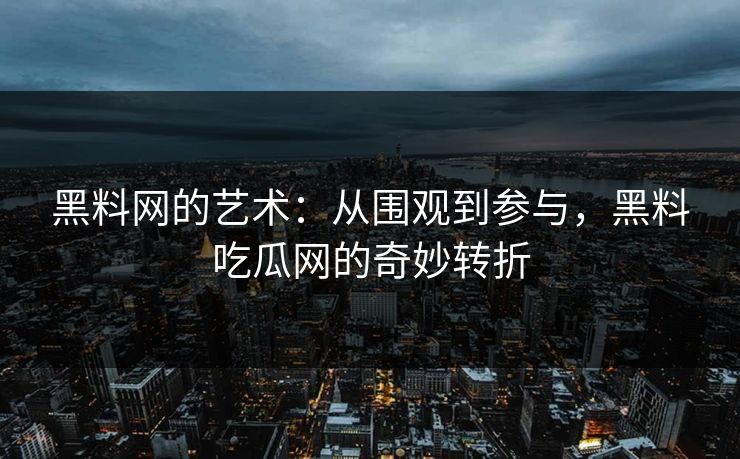 黑料网的艺术:从围观到参与,黑料吃瓜网的奇妙转折 第1张 黑料网的艺术:从围观到参与,黑料吃瓜网的奇妙转折 第1张