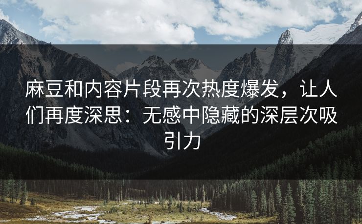 麻豆和内容片段再次热度爆发，让人们再度深思：无感中隐藏的深层次吸引力  第1张