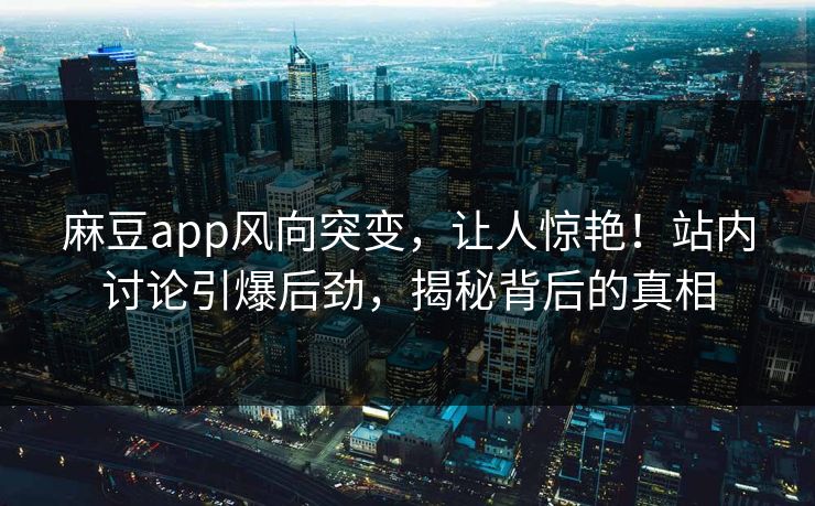 麻豆app风向突变，让人惊艳！站内讨论引爆后劲，揭秘背后的真相  第1张