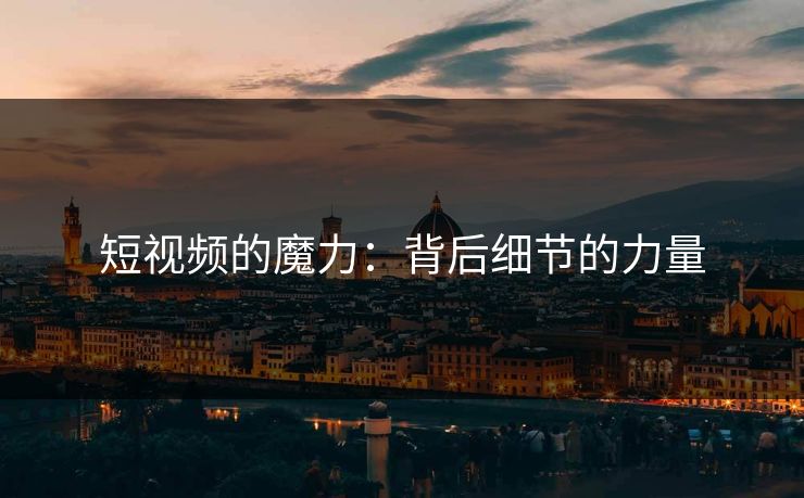 短视频的魔力：背后细节的力量  第1张