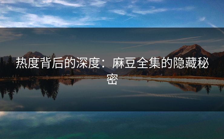 热度背后的深度：麻豆全集的隐藏秘密  第1张