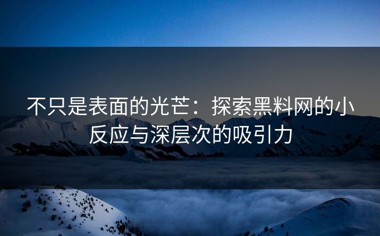 不只是表面的光芒：探索黑料网的小反应与深层次的吸引力  第1张