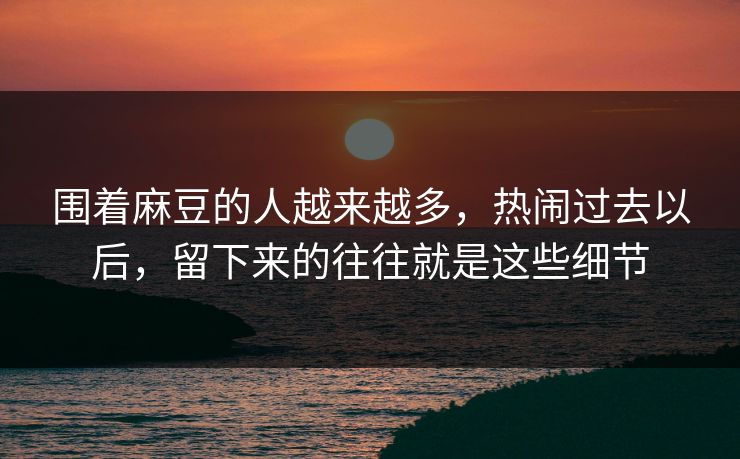 围着麻豆的人越来越多，热闹过去以后，留下来的往往就是这些细节