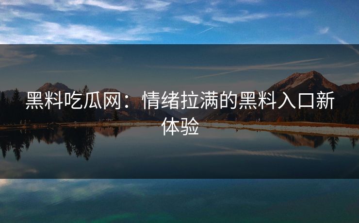 黑料吃瓜网：情绪拉满的黑料入口新体验