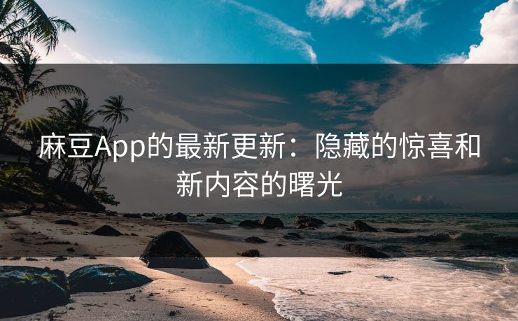 麻豆App的最新更新：隐藏的惊喜和新内容的曙光  第1张