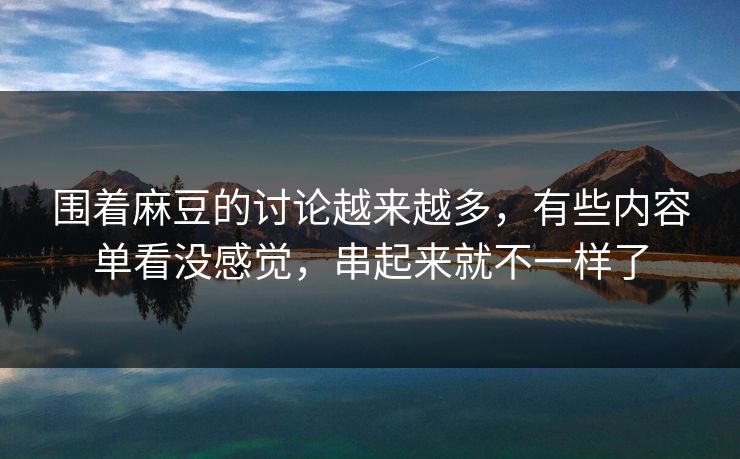 围着麻豆的讨论越来越多,有些内容单看没感觉,串起来就不一样了 第1张 围着麻豆的讨论越来越多,有些内容单看没感觉,串起来就不一样了 第1张