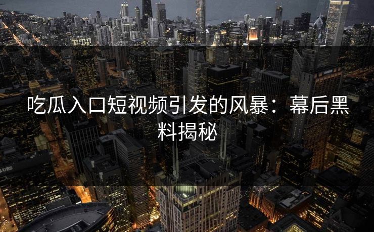 吃瓜入口短视频引发的风暴：幕后黑料揭秘  第1张