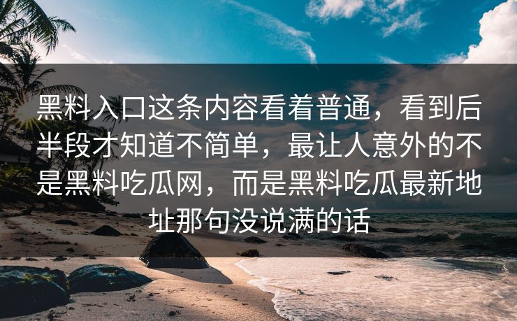 黑料入口这条内容看着普通,看到后半段才知道不简单,最让人意外的不是黑料吃瓜网,而是黑料吃瓜最新地址那句没说满的话 第1张 黑料入口这条内容看着普通,看到后半段才知道不简单,最让人意外的不是黑料吃瓜网,而是黑料吃瓜最新地址那句没说满的话 第1张
