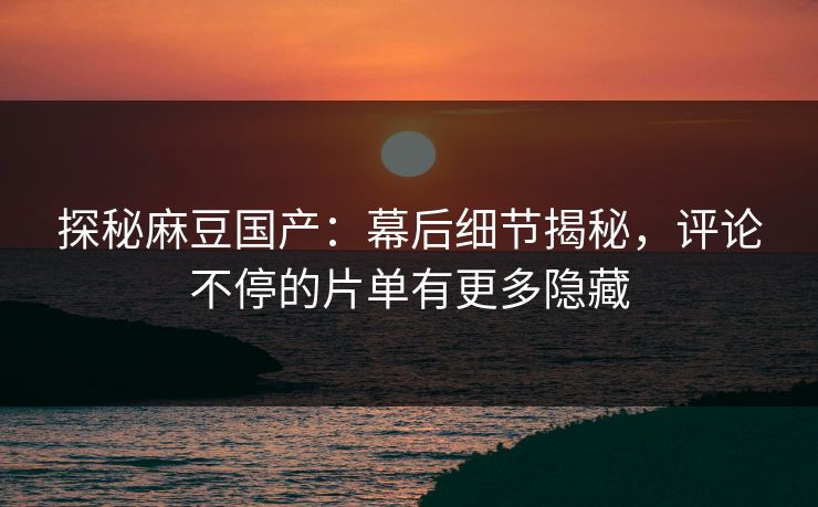 探秘麻豆国产:幕后细节揭秘,评论不停的片单有更多隐藏 第1张 探秘麻豆国产:幕后细节揭秘,评论不停的片单有更多隐藏 第1张