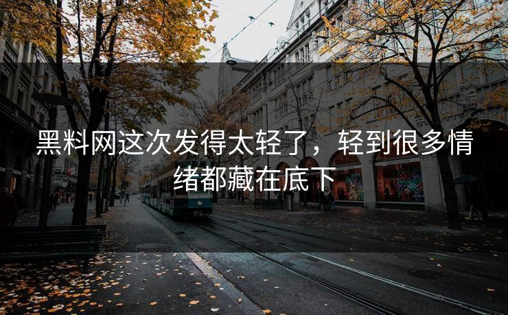 黑料网这次发得太轻了,轻到很多情绪都藏在底下 第1张 黑料网这次发得太轻了,轻到很多情绪都藏在底下 第1张