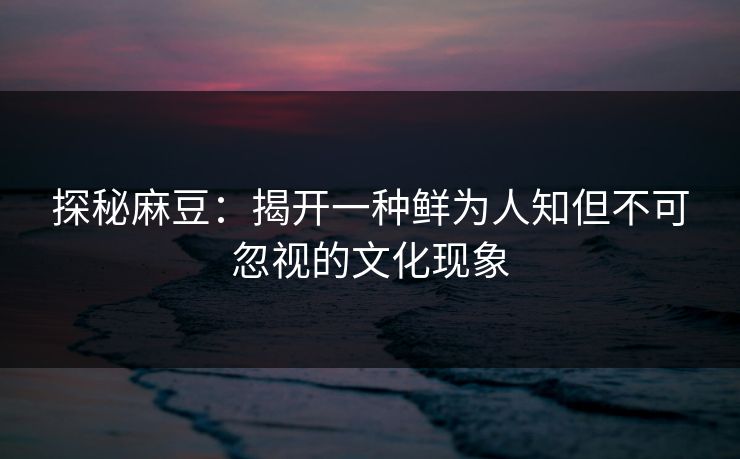 探秘麻豆：揭开一种鲜为人知但不可忽视的文化现象  第1张